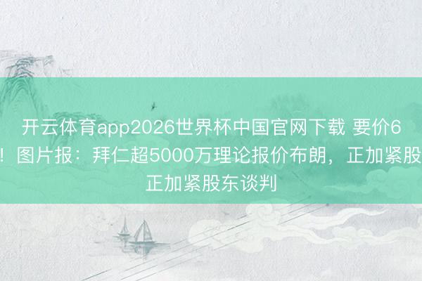 开云体育app2026世界杯中国官网下载 要价6500万！图片报：拜仁超5000万理论报价布朗，正加紧股东谈判