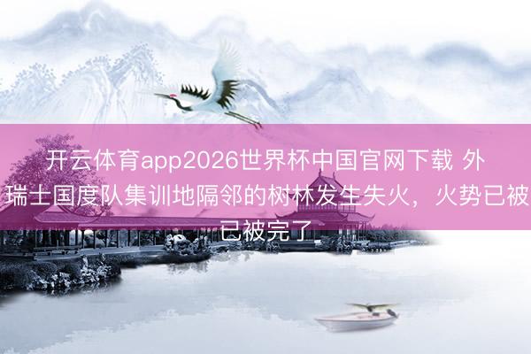 开云体育app2026世界杯中国官网下载 外媒：瑞士国度队集训地隔邻的树林发生失火，火势已被完了