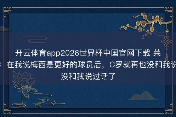 开云体育app2026世界杯中国官网下载 莱因克尔：在我说梅西是更好的球员后，C罗就再也没和我说过话了