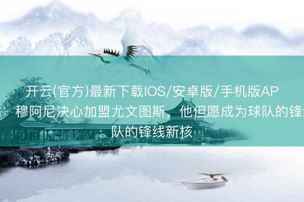 开云(官方)最新下载IOS/安卓版/手机版APP 米体：穆阿尼决心加盟尤文图斯，他但愿成为球队的锋线新核