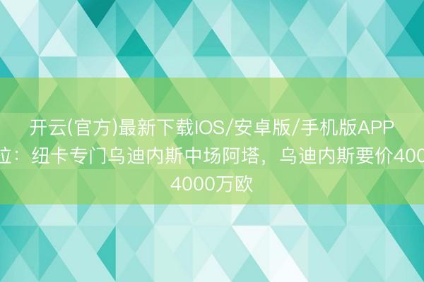 开云(官方)最新下载IOS/安卓版/手机版APP 斯基拉：纽卡专门乌迪内斯中场阿塔，乌迪内斯要价4000万欧