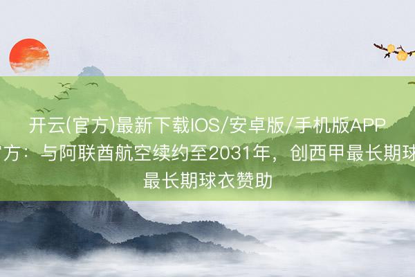 开云(官方)最新下载IOS/安卓版/手机版APP 皇马官方：与阿联酋航空续约至2031年，创西甲最长期球衣赞助