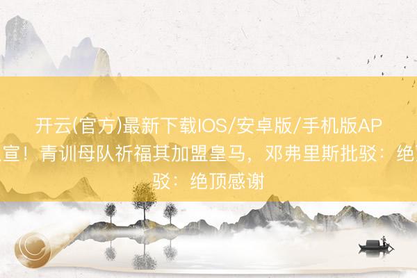 开云(官方)最新下载IOS/安卓版/手机版APP 母队宣！青训母队祈福其加盟皇马，邓弗里斯批驳：绝顶感谢