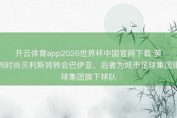 开云体育app2026世界杯中国官网下载 英媒：热刺时尚贝利斯将转会巴伊亚，后者为城市足球集团旗下球队