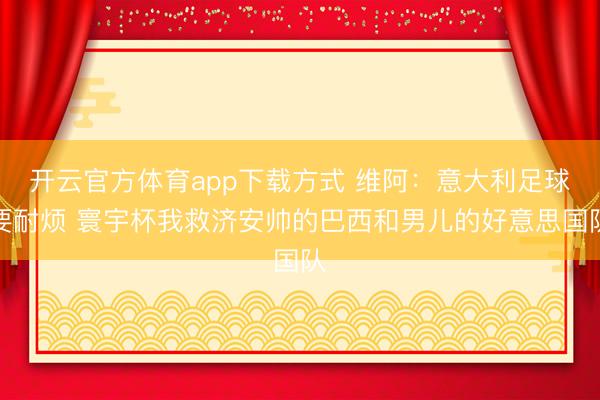 开云官方体育app下载方式 维阿:意大利足球要耐烦 寰宇杯我救济安帅的巴西和男儿的好意思国队