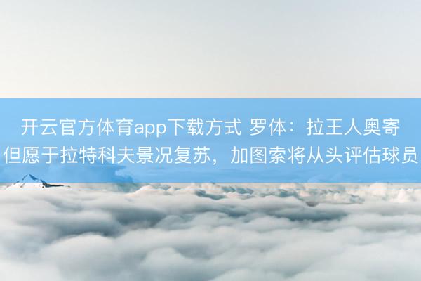 开云官方体育app下载方式 罗体：拉王人奥寄但愿于拉特科夫景况复苏，加图索将从头评估球员