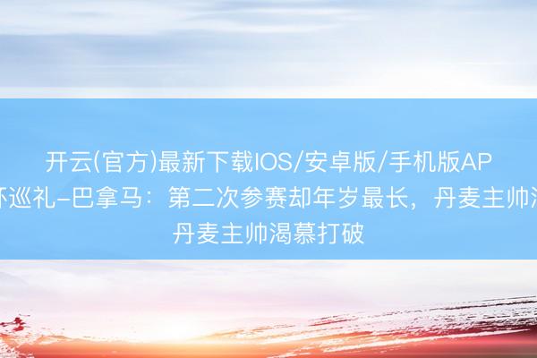 开云(官方)最新下载IOS/安卓版/手机版APP 寰宇杯巡礼-巴拿马：第二次参赛却年岁最长，丹麦主帅渴慕打破