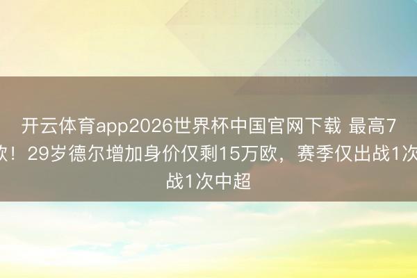 开云体育app2026世界杯中国官网下载 最高75万欧！29岁德尔增加身价仅剩15万欧，赛季仅出战1次中超