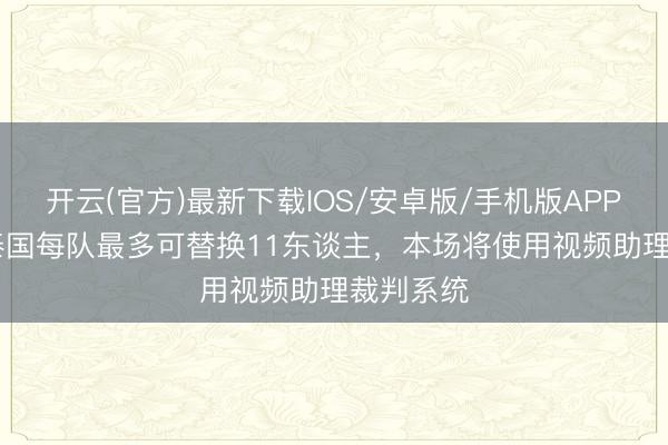 开云(官方)最新下载IOS/安卓版/手机版APP 国足vs泰国每队最多可替换11东谈主，本场将使用视频助理裁判系统