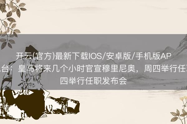 开云(官方)最新下载IOS/安卓版/手机版APP 科贝电台：皇马将来几个小时官宣穆里尼奥，周四举行任职发布会