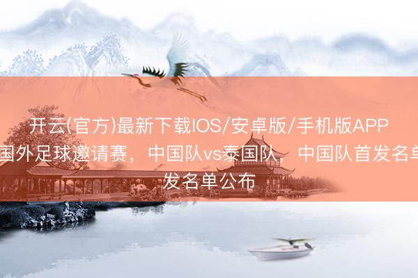开云(官方)最新下载IOS/安卓版/手机版APP 金华国外足球邀请赛，中国队vs泰国队，中国队首发名单公布