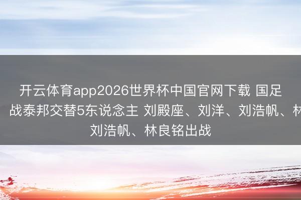 开云体育app2026世界杯中国官网下载 国足首发变化：战泰邦交替5东说念主 刘殿座、刘洋、刘浩帆、林良铭出战
