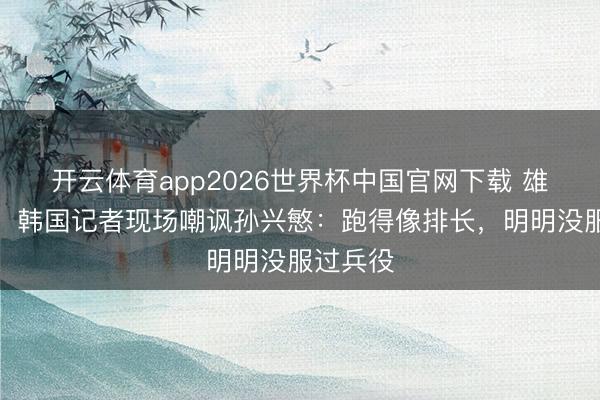 开云体育app2026世界杯中国官网下载 雄壮争议！韩国记者现场嘲讽孙兴慜：跑得像排长，明明没服过兵役