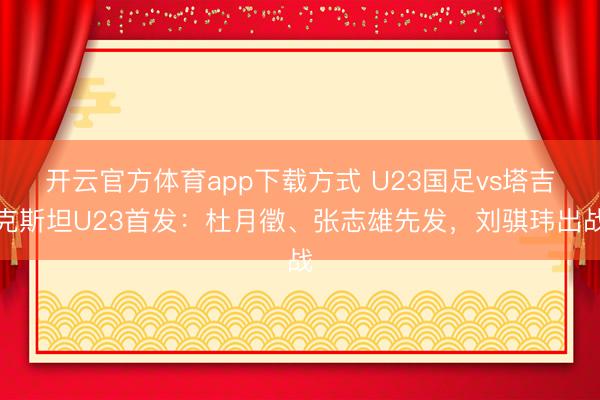 开云官方体育app下载方式 U23国足vs塔吉克斯坦U23首发：杜月徵、张志雄先发，刘骐玮出战