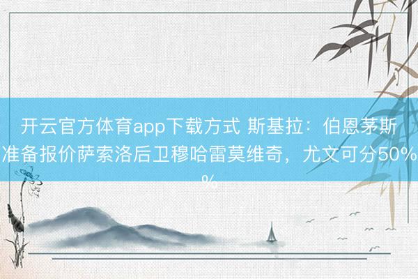 开云官方体育app下载方式 斯基拉：伯恩茅斯准备报价萨索洛后卫穆哈雷莫维奇，尤文可分50%