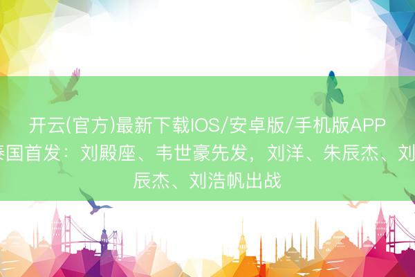开云(官方)最新下载IOS/安卓版/手机版APP 国足vs泰国首发：刘殿座、韦世豪先发，刘洋、朱辰杰、刘浩帆出战