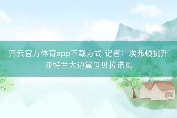开云官方体育app下载方式 记者：埃弗顿挑升亚特兰大边翼卫贝拉诺瓦