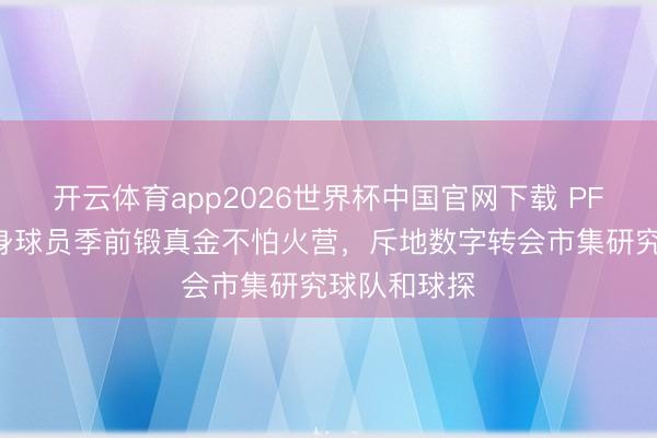 开云体育app2026世界杯中国官网下载 PFA扩大解放身球员季前锻真金不怕火营，斥地数字转会市集研究球队和球探