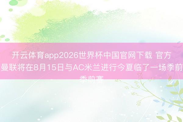 开云体育app2026世界杯中国官网下载 官方：曼联将在8月15日与AC米兰进行今夏临了一场季前赛