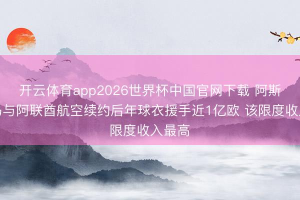开云体育app2026世界杯中国官网下载 阿斯：皇马与阿联酋航空续约后年球衣援手近1亿欧 该限度收入最高