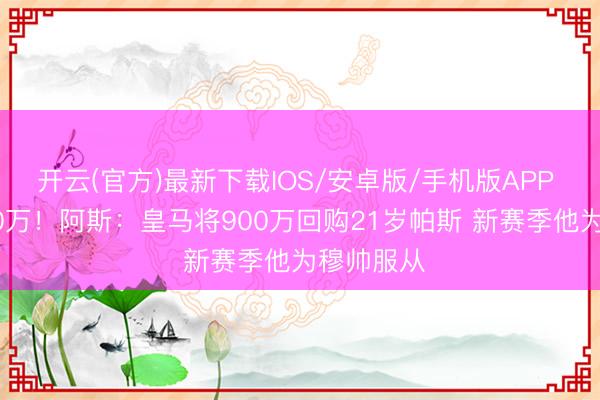 开云(官方)最新下载IOS/安卓版/手机版APP 身价8000万！阿斯：皇马将900万回购21岁帕斯 新赛季他为穆帅服从