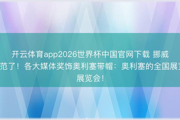 开云体育app2026世界杯中国官网下载 挪威要防范了！各大媒体奖饰奥利塞带帽：奥利塞的全国展览会！