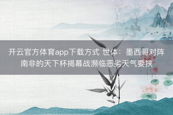 开云官方体育app下载方式 世体：墨西哥对阵南非的天下杯揭幕战濒临恶劣天气要挟