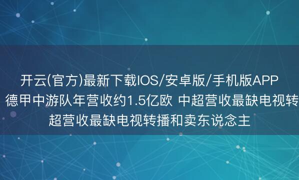 开云(官方)最新下载IOS/安卓版/手机版APP 媒体东说念主：德甲中游队年营收约1.5亿欧 中超营收最缺电视转播和卖东说念主
