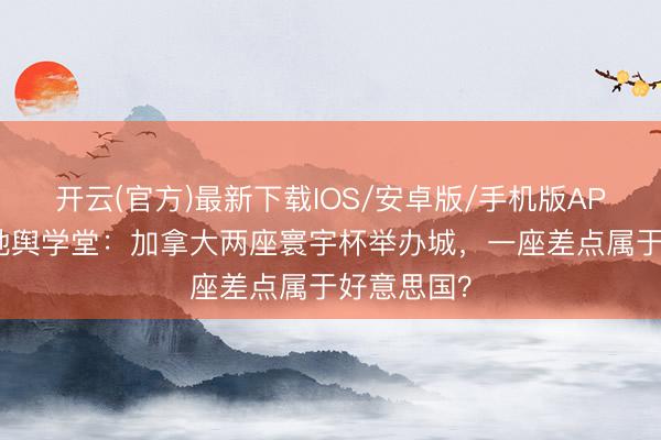 开云(官方)最新下载IOS/安卓版/手机版APP 寰宇杯地舆学堂：加拿大两座寰宇杯举办城，一座差点属于好意思国？