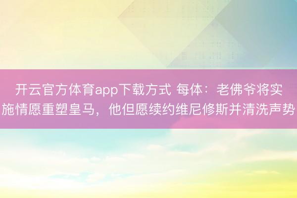开云官方体育app下载方式 每体：老佛爷将实施情愿重塑皇马，他但愿续约维尼修斯并清洗声势