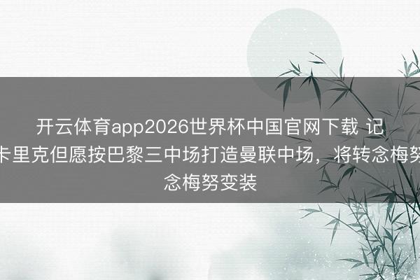 开云体育app2026世界杯中国官网下载 记者:卡里克但愿按巴黎三中场打造曼联中场,将转念梅努变装