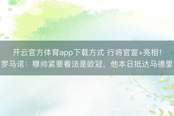 开云官方体育app下载方式 行将官宣+亮相！罗马诺：穆帅紧要看法是欧冠，他本日抵达马德里