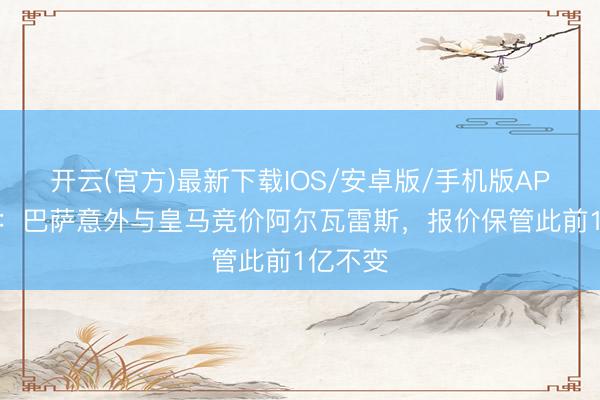 开云(官方)最新下载IOS/安卓版/手机版APP 马卡：巴萨意外与皇马竞价阿尔瓦雷斯，报价保管此前1亿不变