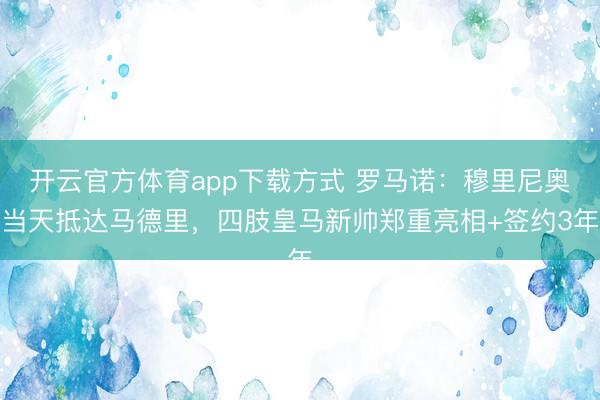 开云官方体育app下载方式 罗马诺:穆里尼奥当天抵达马德里,四肢皇马新帅郑重亮相+签约3年