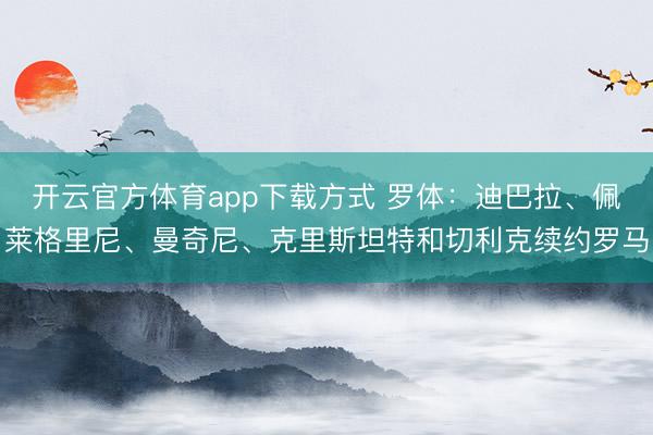 开云官方体育app下载方式 罗体：迪巴拉、佩莱格里尼、曼奇尼、克里斯坦特和切利克续约罗马