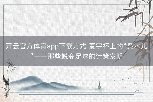 开云官方体育app下载方式 寰宇杯上的“凫水儿”——那些蜕变足球的计策发明