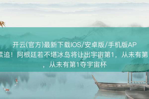 开云(官方)最新下载IOS/安卓版/手机版APP 西班牙紧追！阿根廷若不堪冰岛将让出宇宙第1，从未有第1夺宇宙杯