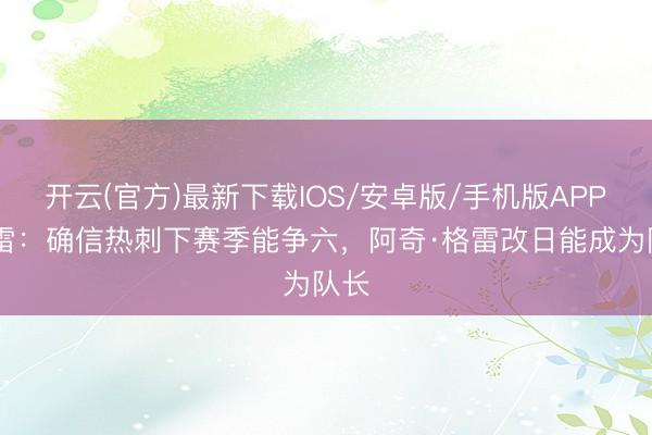 开云(官方)最新下载IOS/安卓版/手机版APP 老雷：确信热刺下赛季能争六，阿奇·格雷改日能成为队长