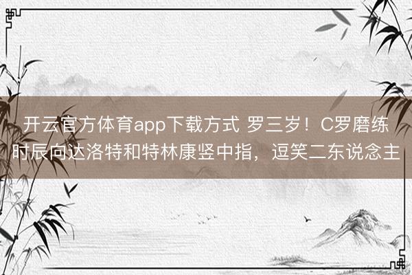 开云官方体育app下载方式 罗三岁！C罗磨练时辰向达洛特和特林康竖中指，逗笑二东说念主