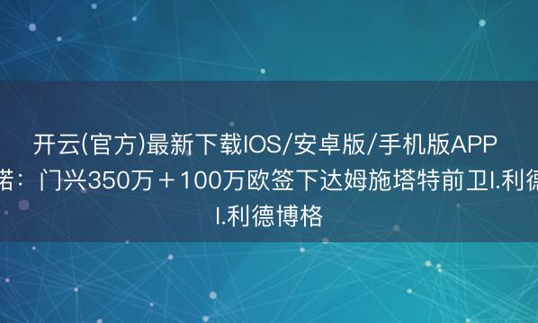 开云(官方)最新下载IOS/安卓版/手机版APP 罗马诺：门兴350万＋100万欧签下达姆施塔特前卫I.利德博格