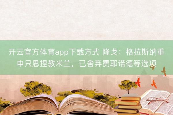 开云官方体育app下载方式 隆戈：格拉斯纳重申只思捏教米兰，已舍弃费耶诺德等选项