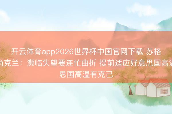 开云体育app2026世界杯中国官网下载 苏格兰时尚尚克兰:濒临失望要连忙曲折 提前适应好意思国高温有克己