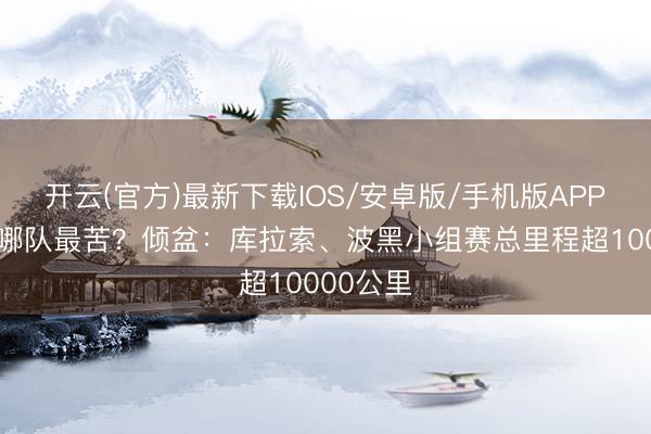 开云(官方)最新下载IOS/安卓版/手机版APP 寰球杯哪队最苦？倾盆：库拉索、波黑小组赛总里程超10000公里