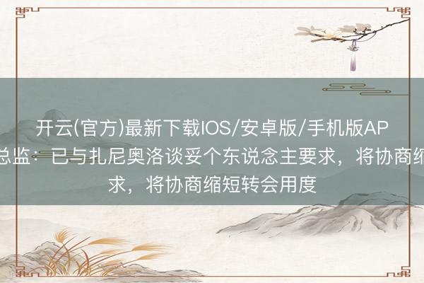 开云(官方)最新下载IOS/安卓版/手机版APP 乌迪内斯总监：已与扎尼奥洛谈妥个东说念主要求，将协商缩短转会用度