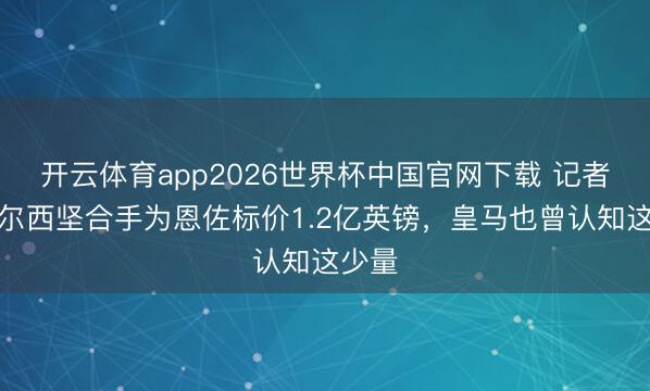 开云体育app2026世界杯中国官网下载 记者：切尔西坚合手为恩佐标价1.2亿英镑，皇马也曾认知这少量