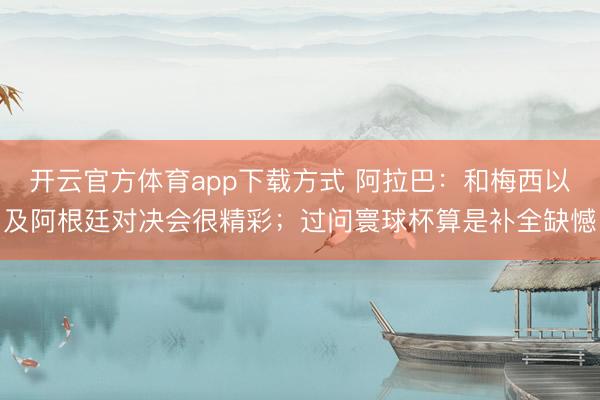 开云官方体育app下载方式 阿拉巴：和梅西以及阿根廷对决会很精彩；过问寰球杯算是补全缺憾