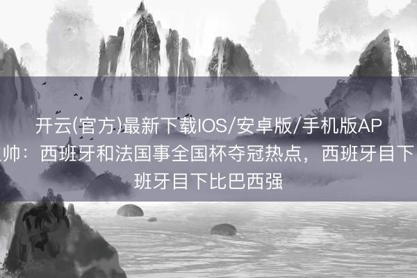 开云(官方)最新下载IOS/安卓版/手机版APP 秘鲁主帅：西班牙和法国事全国杯夺冠热点，西班牙目下比巴西强