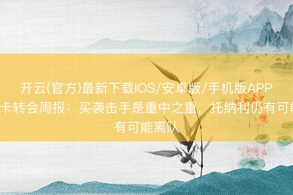 开云(官方)最新下载IOS/安卓版/手机版APP TA纽卡转会周报：买袭击手是重中之重，托纳利仍有可能离队