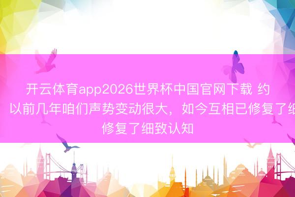开云体育app2026世界杯中国官网下载 约克雷斯：以前几年咱们声势变动很大，如今互相已修复了细致认知