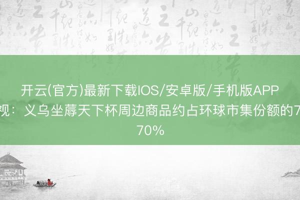 开云(官方)最新下载IOS/安卓版/手机版APP 央视：义乌坐蓐天下杯周边商品约占环球市集份额的70%